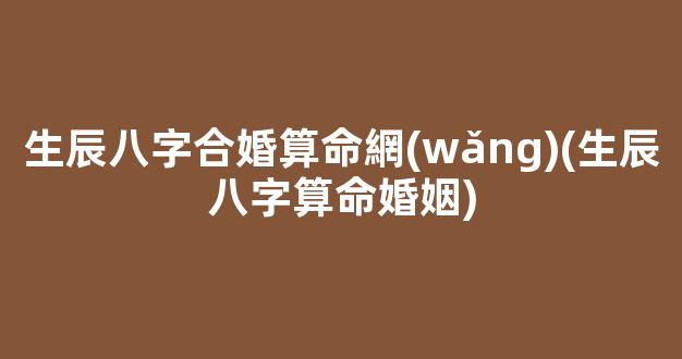 生辰八字合婚算命網(wǎng)(生辰八字算命婚姻)