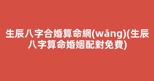 生辰八字合婚算命網(wǎng)(生辰八字算命婚姻配對免費)
