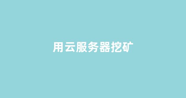 用云服务器挖矿(云服务器挖矿是什么意思)-百变无痕