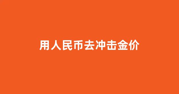 用人民币去冲击金价_以人民币计价的黄金