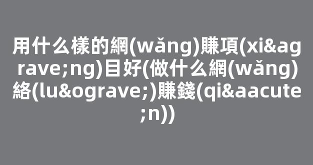 用什么樣的網(wǎng)賺項(xiàng)目好(做什么網(wǎng)絡(luò)賺錢(qián)) - 嚴(yán)選資源大全