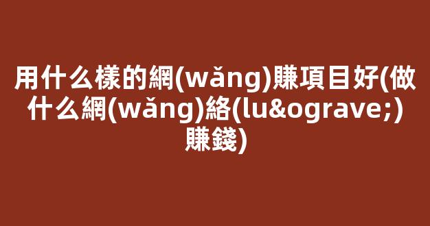 用什么樣的網(wǎng)賺項目好(做什么網(wǎng)絡(luò)賺錢) - 嚴選資源大全