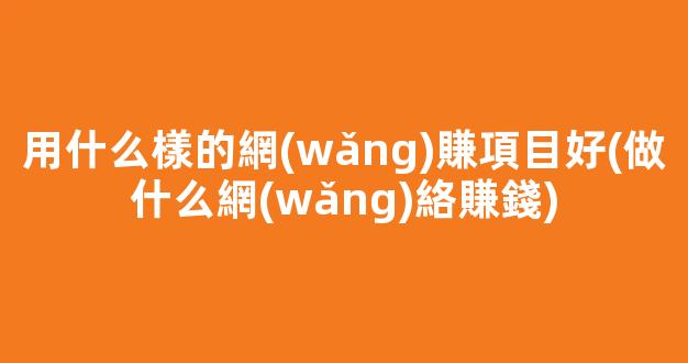 用什么樣的網(wǎng)賺項目好(做什么網(wǎng)絡賺錢) - 嚴選資源大全