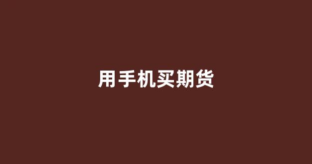 用手机买期货(手机期货交易用哪个软件)_https://www.gfdzclz.com_上交所_第1张