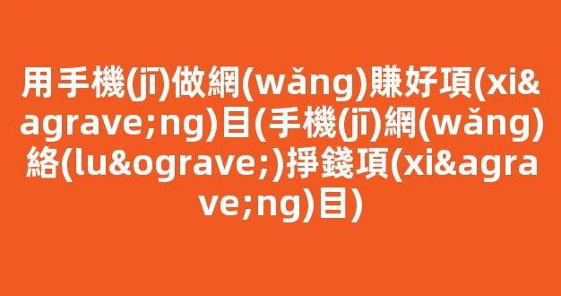 用手機(jī)做網(wǎng)賺好項(xiàng)目(手機(jī)網(wǎng)絡(luò)掙錢項(xiàng)目) - 嚴(yán)選資源大全