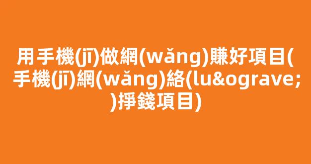 用手機(jī)做網(wǎng)賺好項目(手機(jī)網(wǎng)絡(luò)掙錢項目) - 嚴(yán)選資源大全