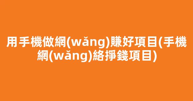 用手機做網(wǎng)賺好項目(手機網(wǎng)絡掙錢項目) - 嚴選資源大全