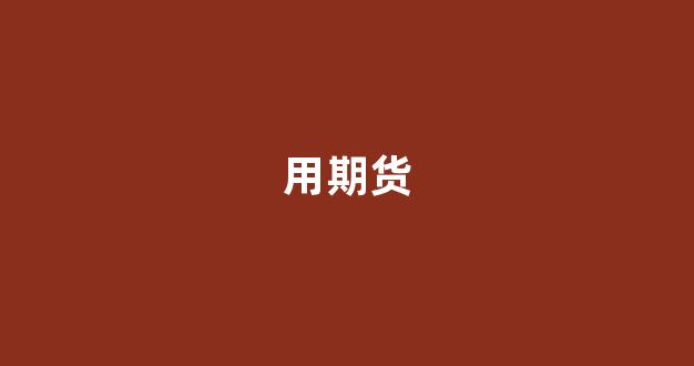 用期货(用期货做生意)_https://www.xzdzcjx.com_科创板_第1张