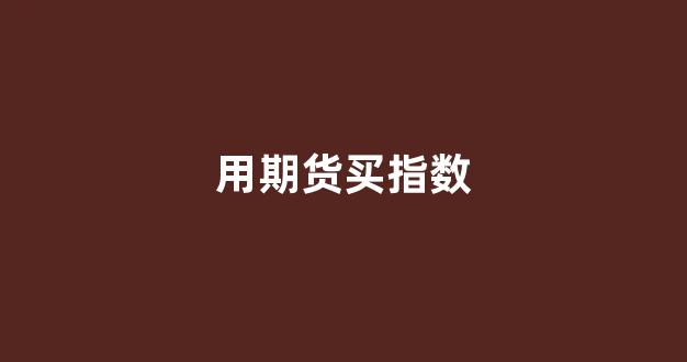 用期货买指数(用期货买指数基金好吗)_https://www.xzdzcjx.com_深交所_第1张