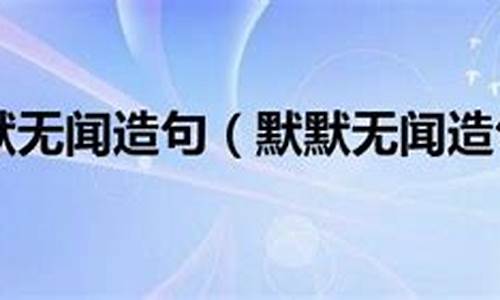 用默默无闻造句50字_用默默无闻造句50字左右