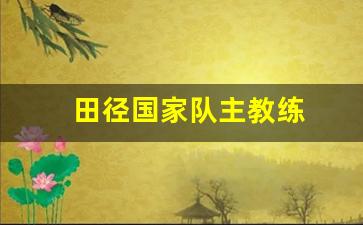 国家田径队教练员-田径国家队主教练