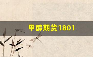 甲醇期货1801(甲醇期货每年涨跌规律)_https://www.xzdzchf.com_北交所_第1张
