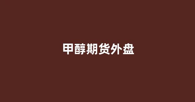 甲醇期货外盘(甲醇期货每年涨跌规律)_https://www.xzdzcjn.com_科创板_第1张