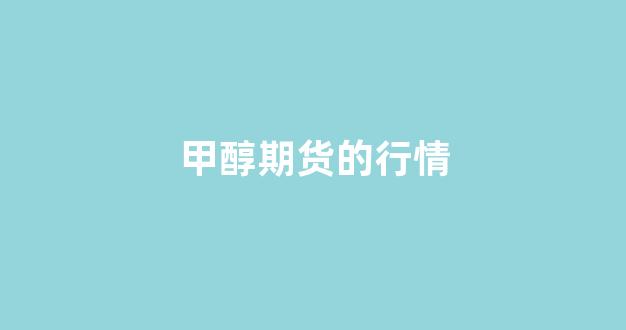 甲醇期货的行情(甲醇期货行情最新消息)_https://www.rzcpcj.com_天猫运营_第1张