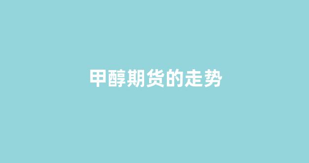 甲醇期货的走势(甲醇期货走势图实时行情)_https://www.xzdzchf.com_深交所_第1张