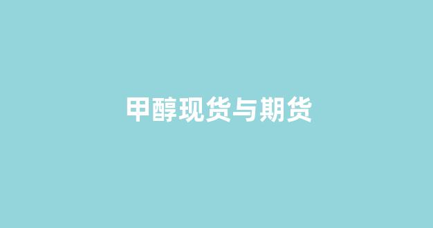 甲醇现货与期货(甲醇现货与期货的关系)_https://www.fzdzcxj.com_深交所_第1张