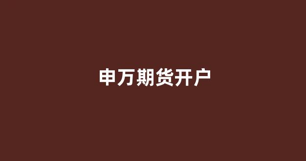 申万期货开户(申万期货客服电话多少)_https://www.xzdzcjn.com_上交所_第1张