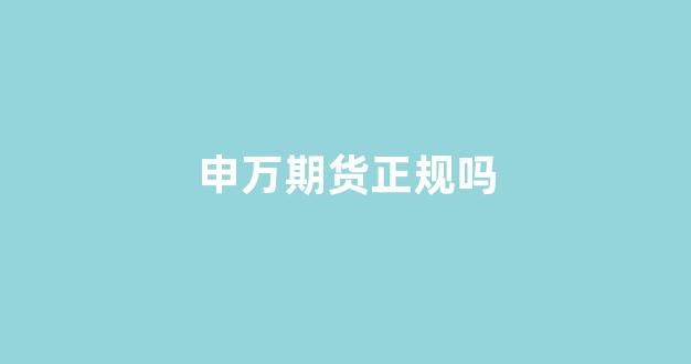申万期货正规吗(申万期货有限公司)_https://www.xzdzcjx.com_科创板_第1张