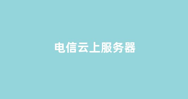 电信云上服务器(电信云服务器续费太贵了)-百变无痕