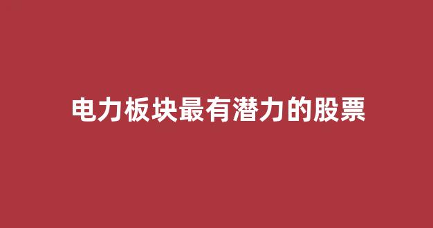 电力板块最有潜力的股票(电力板块最有潜力的股票排名榜前十名)_https://www.dongshengweixin.com_创业板_第1张