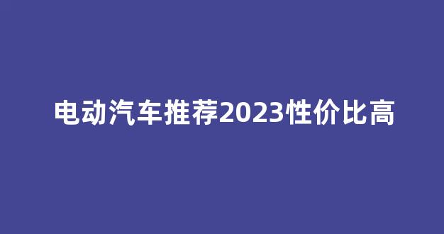 电动汽车推荐2023性价比高(电动汽车推荐2023性价比高的车)_效果图_第1张_装修网 电动汽车推荐2023性价比高(电动汽车推荐2023性价比高的车)_https://www.taocizhiliang.com_效果图_第1张