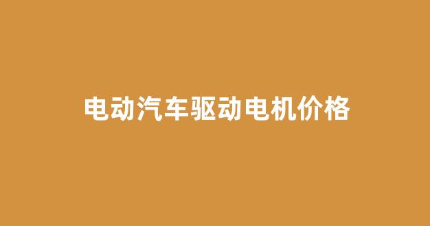 电动汽车驱动电机价格(电动汽车驱动电机应该满足什么要求)_https://www.jnskb.com_效果图_第1张
