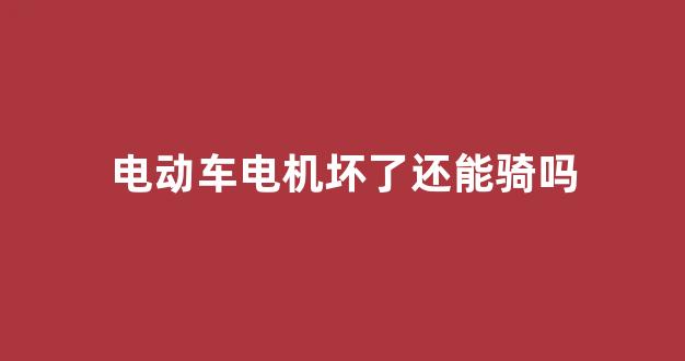 电动车电机坏了还能骑吗(电动车电机坏了还能骑多久)_https://www.nalian8.com_创业板_第1张
