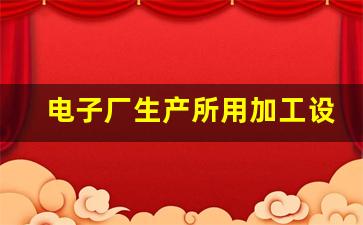 电子厂生产所用加工设备(电子加工厂设备都有什么)_https://www.nalian8.com_上交所_第1张