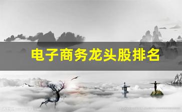 电子商务龙头股排名(电子商务行业龙头企业)_https://www.wguangz.com_大商所_第1张