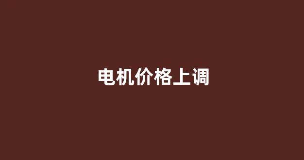 电机价格上调(电机价格上调原因)_https://www.jnskb.com_效果图_第1张
