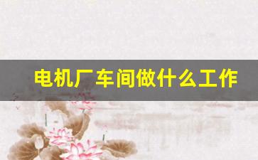 电机厂车间做什么工作(电机厂车间什么活好干)_https://www.jumanxin.com_科创板_第1张