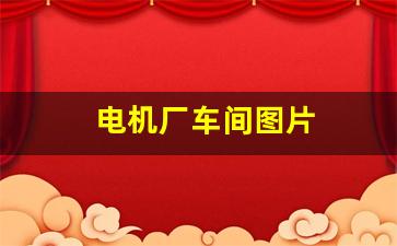 电机厂车间图片(电机厂工作)_https://www.taocizhiliang.com_设计报价_第1张