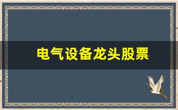 电气设备龙头股票(电气设备龙头股票排名)_https://www.hhem8.com_北交所_第1张