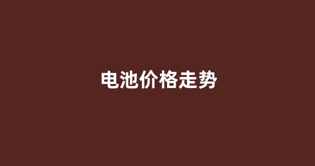 电池价格走势(新能源电池价格走势)_https://www.nalian8.com_科创板_第1张