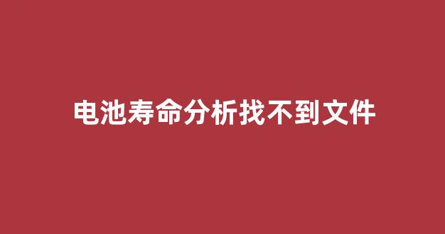 电池寿命分析找不到文件(电池寿命无法运行获取文件)_https://www.hangfeite.com_科创板_第1张