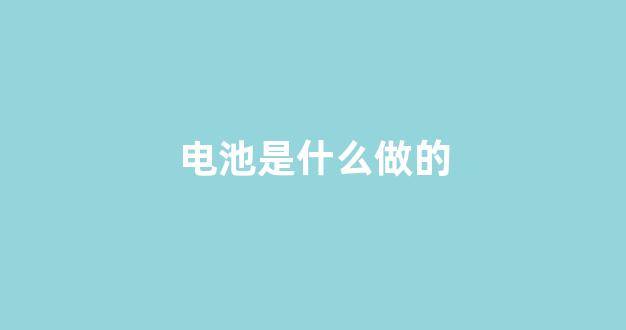电池是什么做的(电池是什么做的视频)_https://www.taocizhiliang.com_效果图_第1张