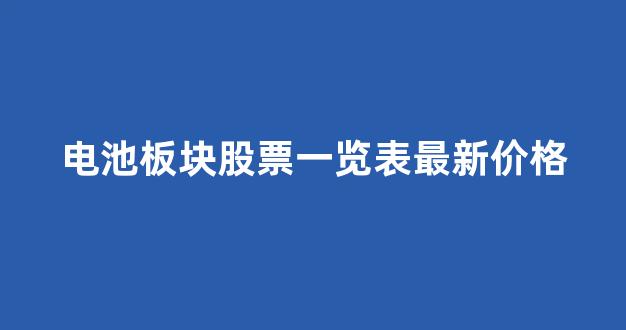 电池板块股票一览表最新价格(电池板块股票一览表最新价格是多少)_https://www.hhem8.com_创业板_第1张