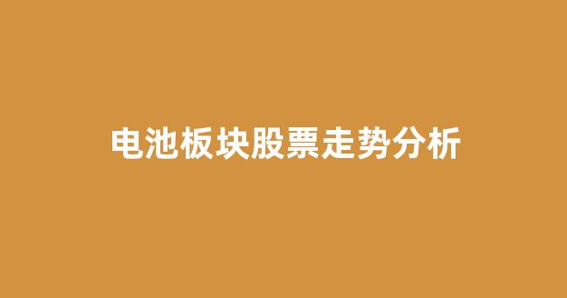 电池板块股票走势分析(电池方面股票)_https://www.hn-life.com_上交所_第1张