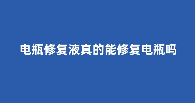 电瓶修复液真的能修复电瓶吗(电瓶修复液真的能修复电瓶吗视频)_https://www.qgjzrcxxzxpt.com_广期所_第1张