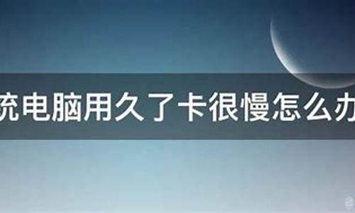 电脑系统用久了为什么会卡_电脑系统用久了卡得很厉害