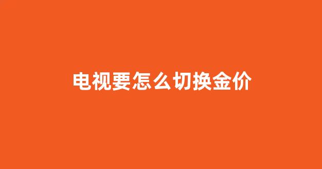 电视要怎么切换金价_电视机怎么切换正常电视节目
