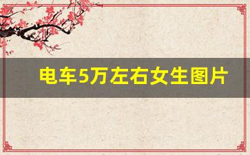 电车5万左右女生图片(女士车5万以下电动)_https://www.huakunhengjia.com_财经资讯_第1张
