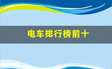 电车排行榜前十(电车排行榜前十名品牌有哪些牌子)_https://www.jnskb.com_装修流程_第1张