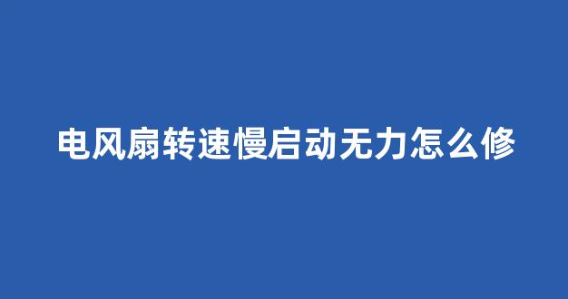 电风扇转速慢启动无力怎么修(电风扇转速非常慢几乎不动)_https://www.heiljjianzu.com_上交所_第1张