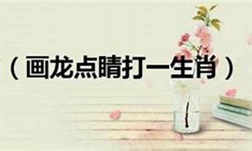 画龙点睛打一生肖是什么动物-画龙点睛打一生肖