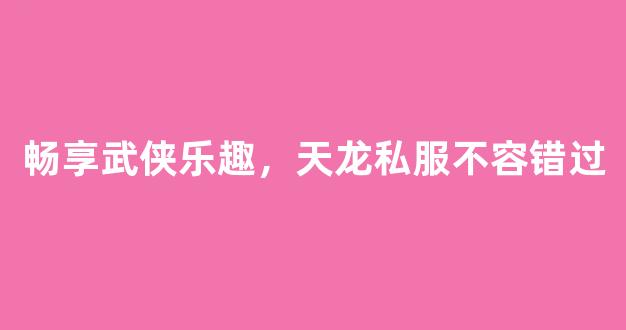 畅享武侠乐趣，天龙私服不容错过