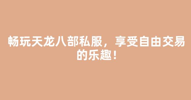 畅玩天龙八部私服，享受自由交易的乐趣！