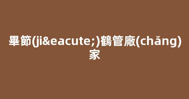 畢節(jié)鶴管廠(chǎng)家(鶴管廠(chǎng)家排名)(1)