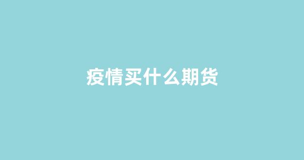 疫情买什么期货(疫情对期货影响最大的品种)_https://www.xzdzcjn.com_北交所_第1张