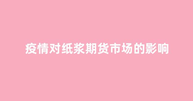 疫情对纸浆期货市场的影响(疫情对纸业股票的影响)_https://www.wguangz.com_上期所_第1张